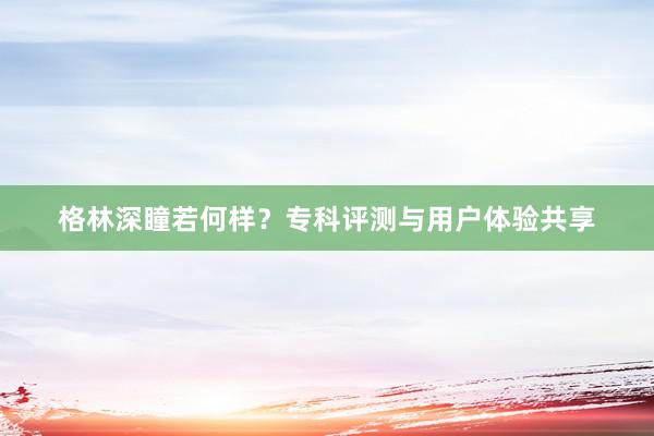 格林深瞳若何样？专科评测与用户体验共享