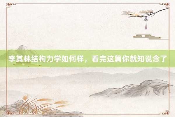 李其林结构力学如何样，看完这篇你就知说念了