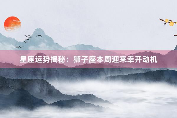 星座运势揭秘：狮子座本周迎来幸开动机