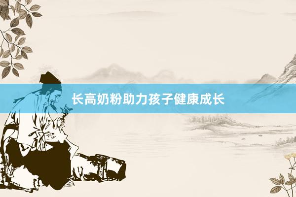 长高奶粉助力孩子健康成长
