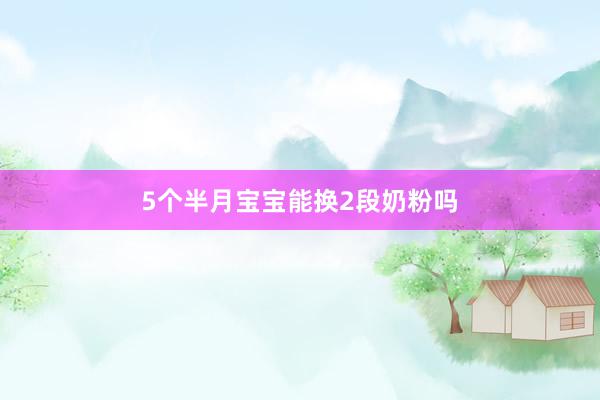 5个半月宝宝能换2段奶粉吗