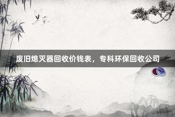 废旧熄灭器回收价钱表，专科环保回收公司