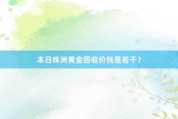 本日株洲黄金回收价钱是若干？