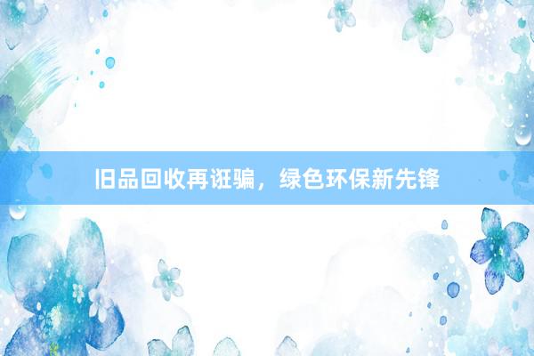 旧品回收再诳骗，绿色环保新先锋
